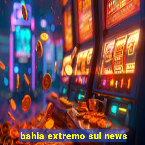 bahia extremo sul news